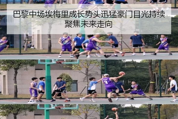 巴黎中场埃梅里成长势头迅猛豪门目光持续聚焦未来走向