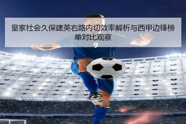 皇家社会久保建英右路内切效率解析与西甲边锋榜单对比观察（kaiyun）