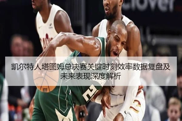 凯尔特人塔图姆总决赛关键时刻效率数据复盘及未来表现深度解析 - kaiyun