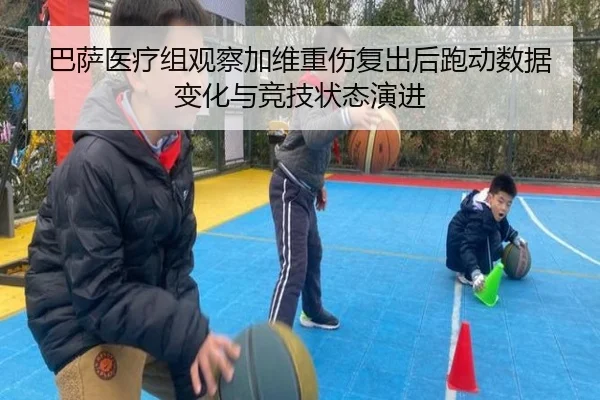 巴萨医疗组观察加维重伤复出后跑动数据变化与竞技状态演进 | kaiyun