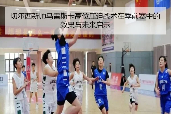 切尔西新帅马雷斯卡高位压迫战术在季前赛中的效果与未来启示 - kaiyun