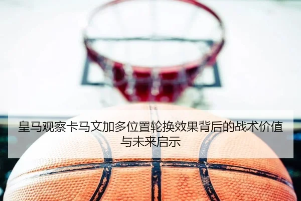 皇马观察卡马文加多位置轮换效果背后的战术价值与未来启示 | kaiyun