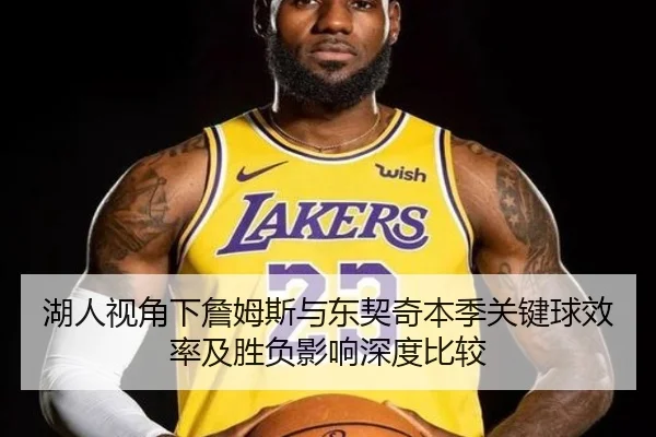 湖人视角下詹姆斯与东契奇本季关键球效率及胜负影响深度比较