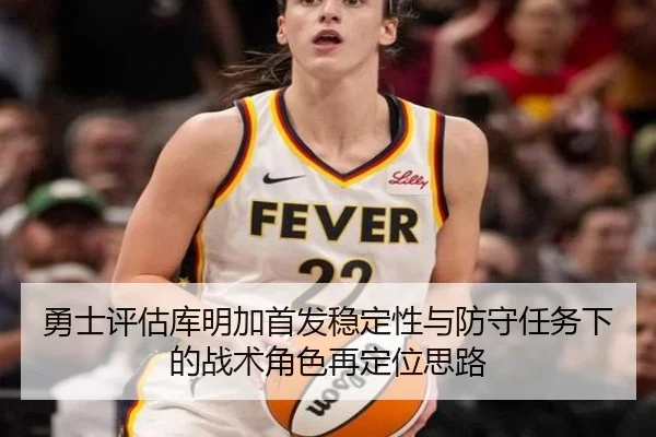 勇士评估库明加首发稳定性与防守任务下的战术角色再定位思路