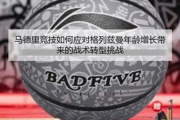 马德里竞技如何应对格列兹曼年龄增长带来的战术转型挑战