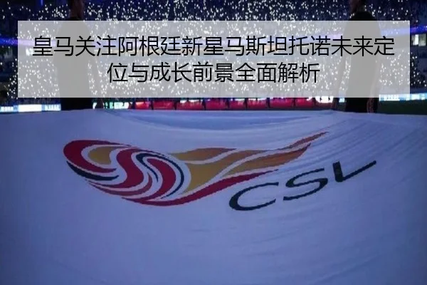 皇马关注阿根廷新星马斯坦托诺未来定位与成长前景全面解析