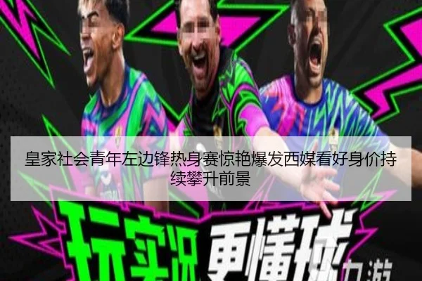 皇家社会青年左边锋热身赛惊艳爆发西媒看好身价持续攀升前景